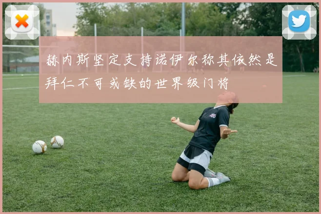 赫内斯坚定支持诺伊尔称其依然是拜仁不可或缺的世界级门将