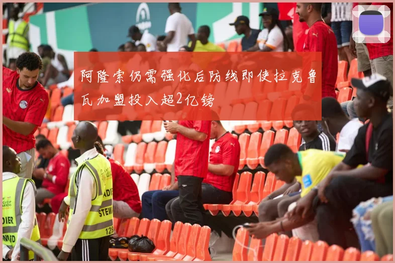 阿隆索仍需强化后防线即使拉克鲁瓦加盟投入超2亿镑