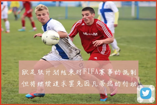 欧足联计划结束对FIFA赛事的抵制但将继续追求罢免因凡蒂诺的行动