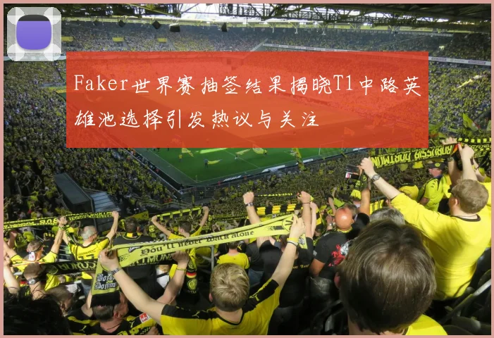 Faker世界赛抽签结果揭晓T1中路英雄池选择引发热议与关注